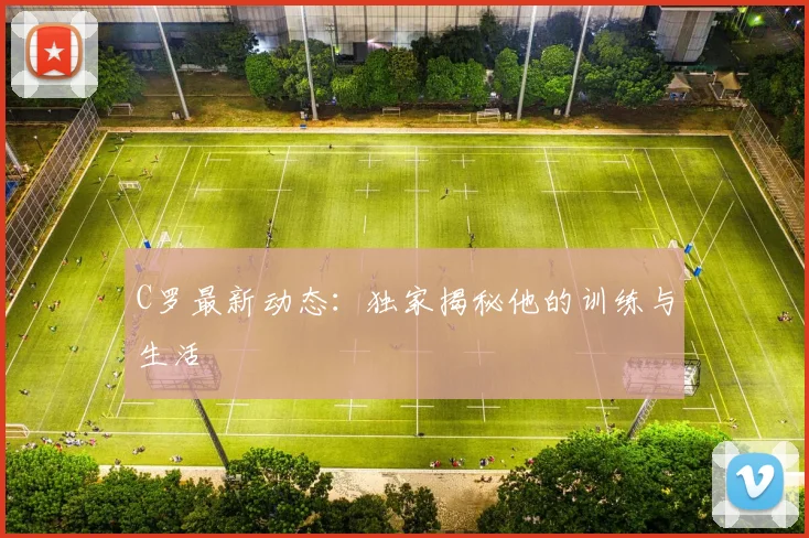 C罗最新动态：独家揭秘他的训练与生活