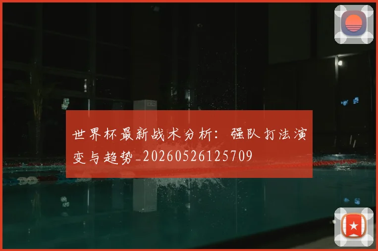 世界杯最新战术分析：强队打法演变与趋势_20260526125709