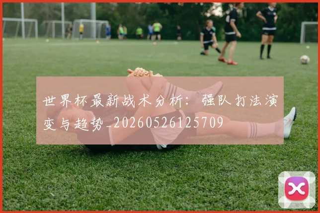 世界杯最新战术分析：强队打法演变与趋势_20260526125709