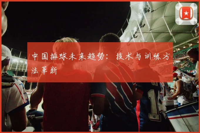 中国排球未来趋势：技术与训练方法革新