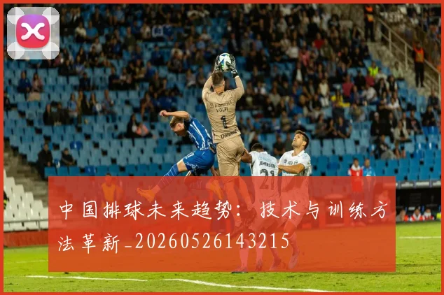 中国排球未来趋势：技术与训练方法革新_20260526143215