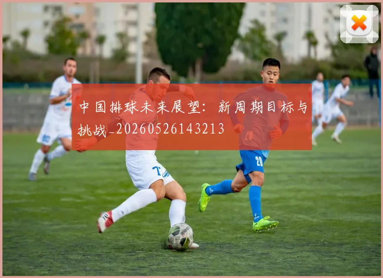 中国排球未来展望：新周期目标与挑战_20260526143213