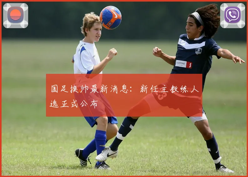 国足换帅最新消息:新任主教练人选正式公布