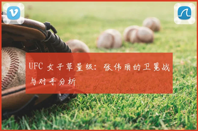 UFC 女子草量级:张伟丽的卫冕战与对手分析