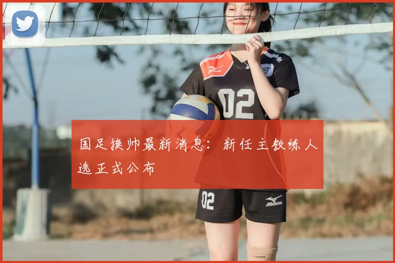 国足换帅最新消息:新任主教练人选正式公布