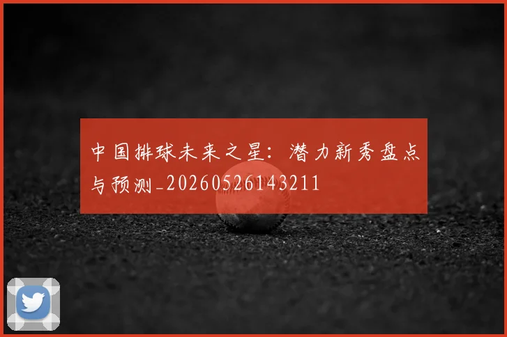 中国排球未来之星：潜力新秀盘点与预测_20260526143211