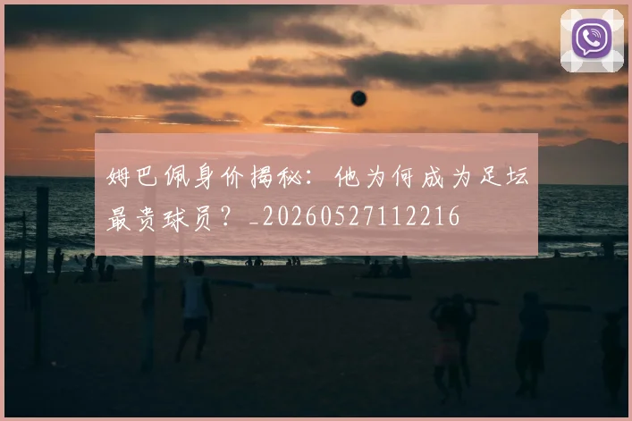 姆巴佩身价揭秘：他为何成为足坛最贵球员？_20260527112216