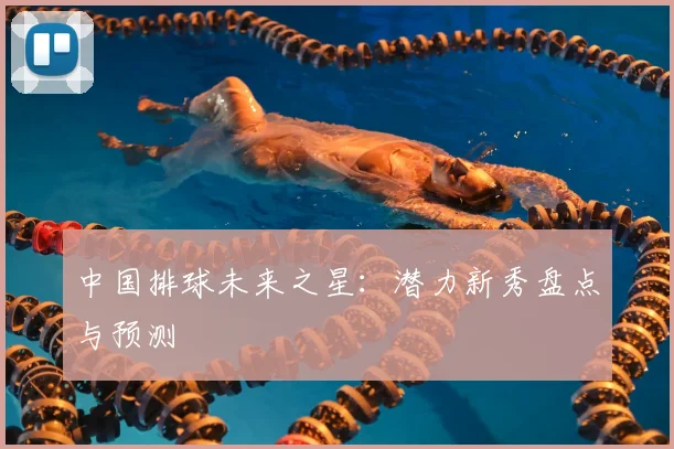 中国排球未来之星：潜力新秀盘点与预测