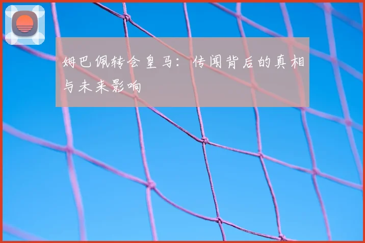 姆巴佩转会皇马：传闻背后的真相与未来影响