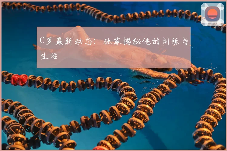 C罗最新动态：独家揭秘他的训练与生活
