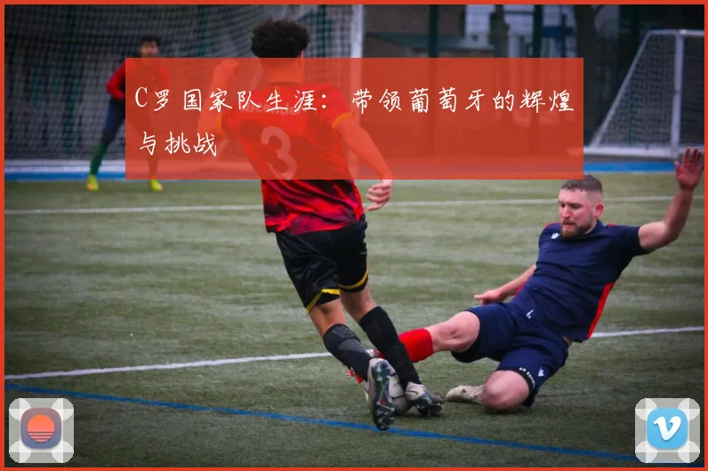 C罗国家队生涯:带领葡萄牙的辉煌与挑战