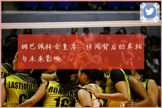 姆巴佩转会皇马:传闻背后的真相与未来影响