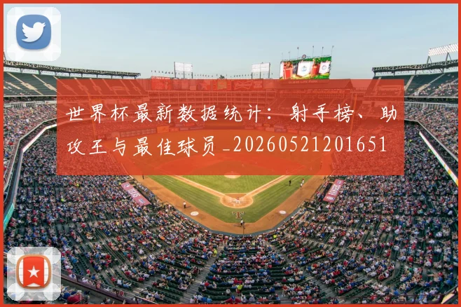 世界杯最新数据统计:射手榜、助攻王与最佳球员_20260521201651
