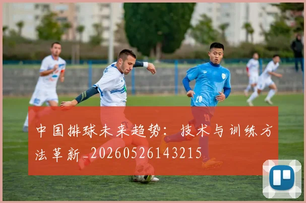 中国排球未来趋势：技术与训练方法革新_20260526143215